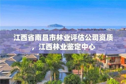 江西省南昌市林业评估公司资质,江西林业鉴定中心