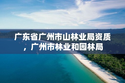 广东省广州市山林业局资质，广州市林业和园林局