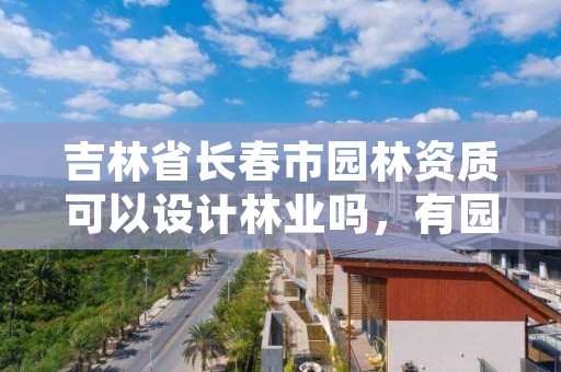 吉林省长春市园林资质可以设计林业吗,有园林绿化资质吗