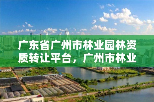 广东省广州市林业园林资质转让平台，广州市林业和园林绿化工程建设中心