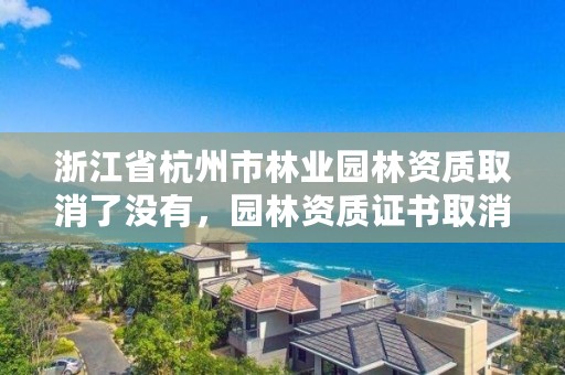 浙江省杭州市林业园林资质取消了没有,园林资质证书取消了吗