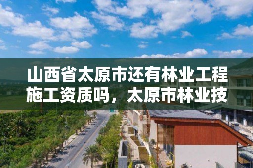山西省太原市还有林业工程施工资质吗,太原市林业技术服务中心