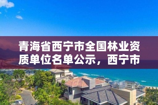 青海省西宁市全国林业资质单位名单公示，西宁市林业站