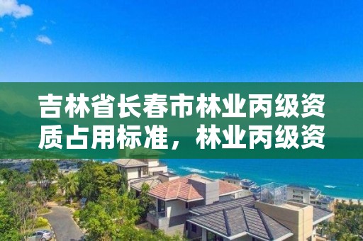 吉林省长春市林业丙级资质占用标准,林业丙级资质转让