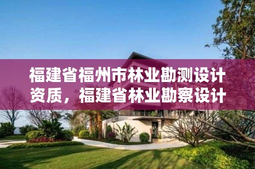 福建省福州市林业勘测设计资质,福建省林业勘察设计院工资有多少