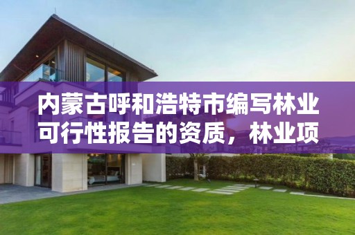 内蒙古呼和浩特市编写林业可行性报告的资质，林业项目可行性研究报告编制规定