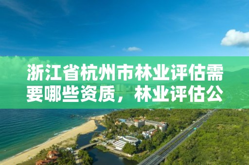 浙江省杭州市林业评估需要哪些资质,林业评估公司资质有几类
