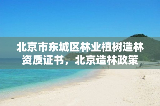 北京市东城区林业植树造林资质证书，北京造林政策