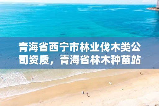 青海省西宁市林业伐木类公司资质，青海省林木种苗站