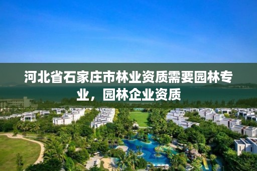 河北省石家庄市林业资质需要园林专业，园林企业资质