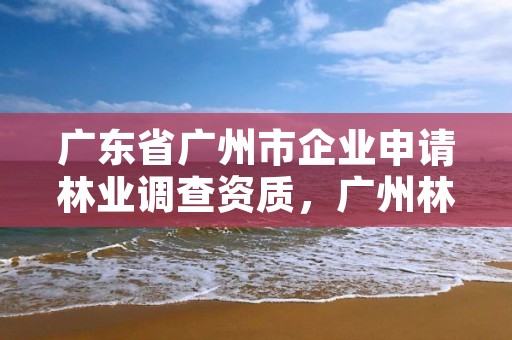 广东省广州市企业申请林业调查资质，广州林业调查规划院