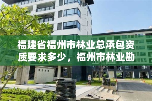 福建省福州市林业总承包资质要求多少，福州市林业勘察设计院