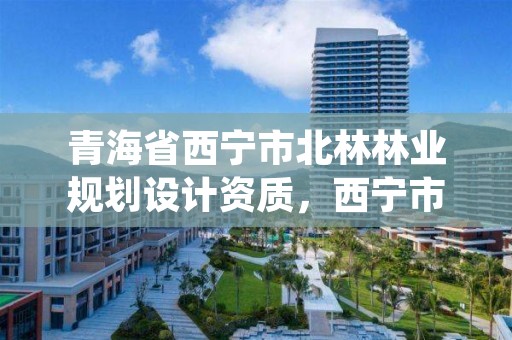 青海省西宁市北林林业规划设计资质，西宁市林业科学研究所