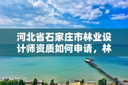 河北省石家庄市林业设计师资质如何申请，林业设计甲级资质