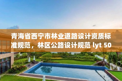 青海省西宁市林业道路设计资质标准规范，林区公路设计规范 lyt 50052014