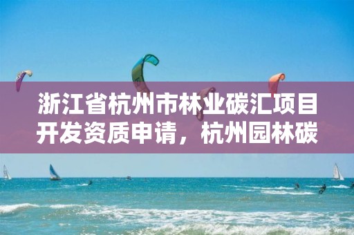 浙江省杭州市林业碳汇项目开发资质申请,杭州园林碳交易