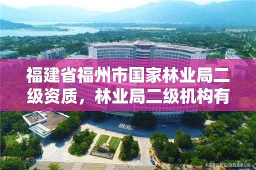 福建省福州市国家林业局二级资质,林业局二级机构有哪些