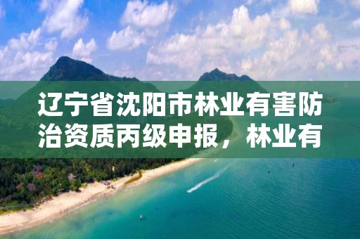 辽宁省沈阳市林业有害防治资质丙级申报,林业有害生物防治证书申报流程