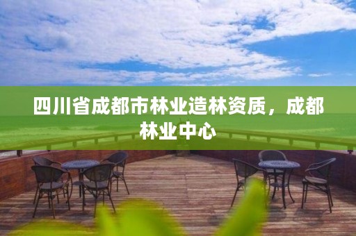 四川省成都市林业造林资质,成都林业中心