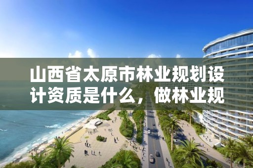 山西省太原市林业规划设计资质是什么,做林业规划设计工作怎么样