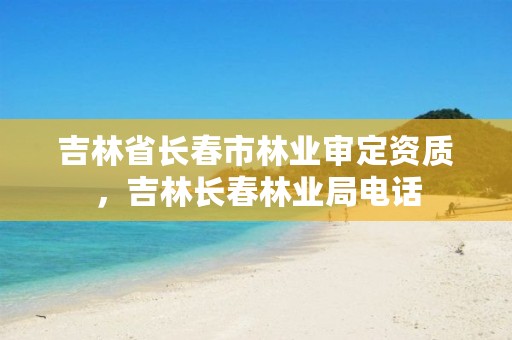 吉林省长春市林业审定资质,吉林长春林业局电话