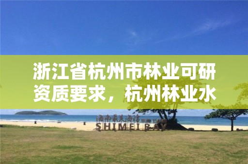 浙江省杭州市林业可研资质要求,杭州林业水利投资有限公司