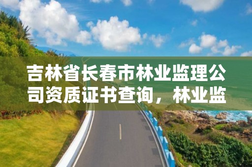 吉林省长春市林业监理公司资质证书查询,林业监理资质怎么考