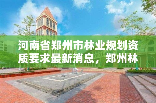 河南省郑州市林业规划资质要求最新消息,郑州林业局官方网站