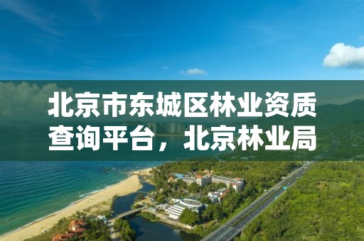 北京市东城区林业资质查询平台，北京林业局热线电话是多少