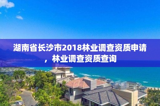湖南省长沙市2018林业调查资质申请，林业调查资质查询