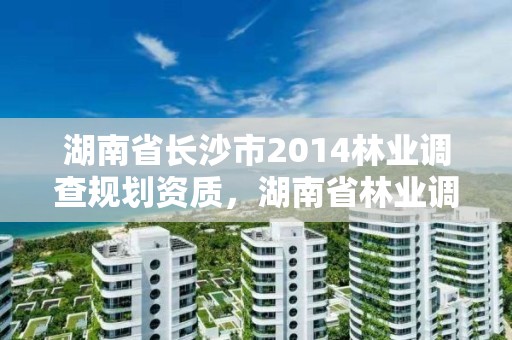 湖南省长沙市2014林业调查规划资质，湖南省林业调查规划设计院