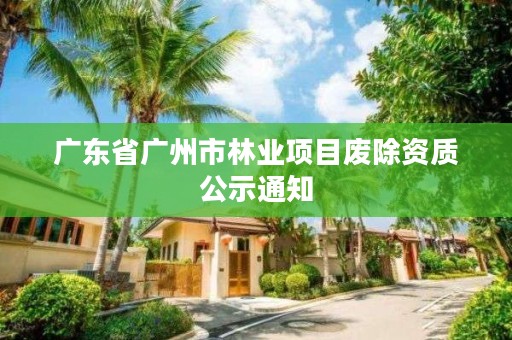 广东省广州市林业项目废除资质公示通知