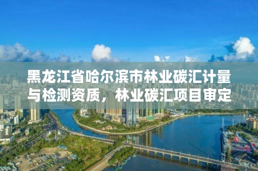 黑龙江省哈尔滨市林业碳汇计量与检测资质,林业碳汇项目审定和核证指南