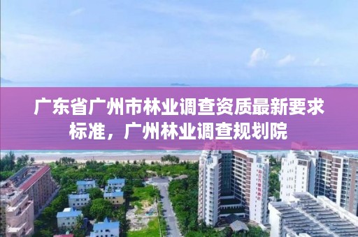 广东省广州市林业调查资质最新要求标准，广州林业调查规划院