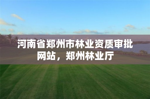 河南省郑州市林业资质审批网站，郑州林业厅