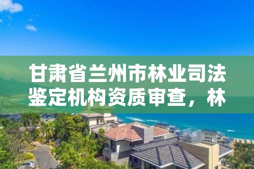 甘肃省兰州市林业司法鉴定机构资质审查,林业司法鉴定机构名册