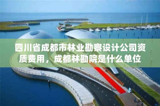 四川省成都市林业勘察设计公司资质费用,成都林勘院是什么单位