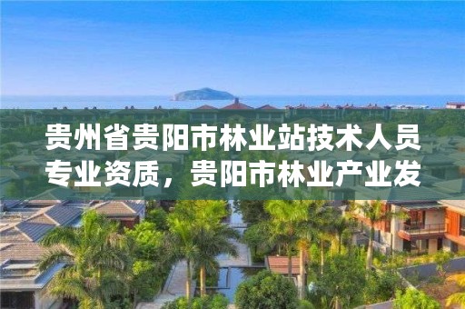 贵州省贵阳市林业站技术人员专业资质,贵阳市林业产业发展中心