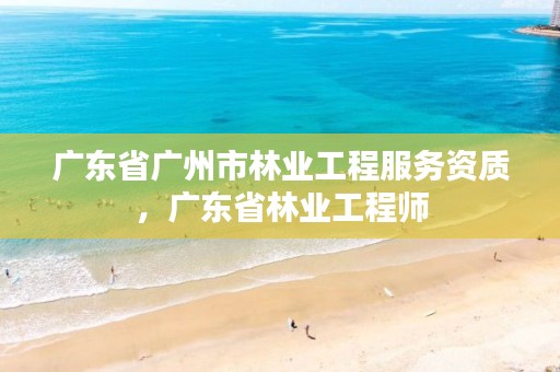 广东省广州市林业工程服务资质,广东省林业工程师