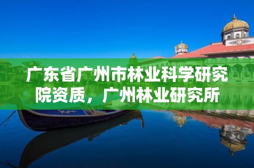 广东省广州市林业科学研究院资质，广州林业研究所