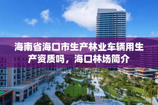 海南省海口市生产林业车辆用生产资质吗,海口林场简介