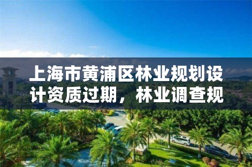 上海市黄浦区林业规划设计资质过期,林业调查规划设计资质申报