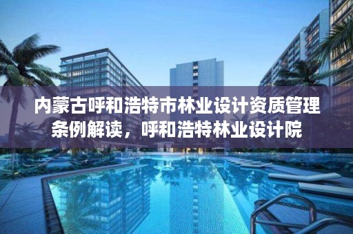内蒙古呼和浩特市林业设计资质管理条例解读,呼和浩特林业设计院