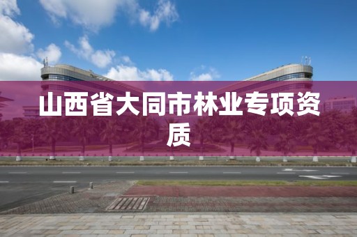山西省大同市林业专项资质
