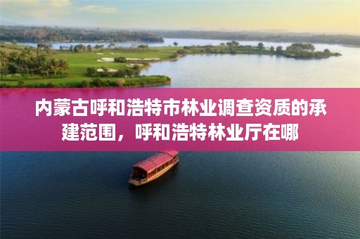 内蒙古呼和浩特市林业调查资质的承建范围,呼和浩特林业厅在哪