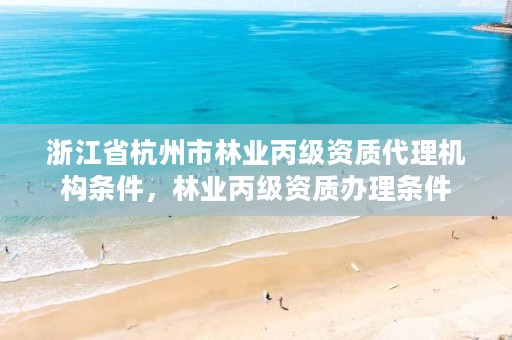 浙江省杭州市林业丙级资质代理机构条件,林业丙级资质办理条件
