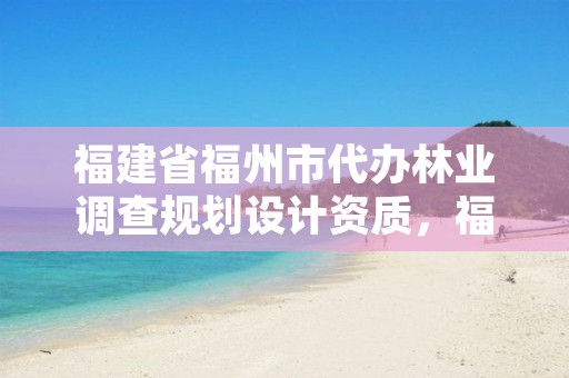 福建省福州市代办林业调查规划设计资质,福建林业规划调查设计院