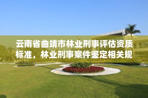 云南省曲靖市林业刑事评估资质标准,林业刑事案件鉴定相关规定