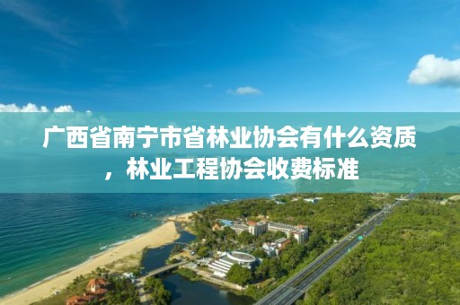 广西省南宁市省林业协会有什么资质,林业工程协会收费标准
