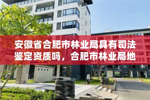 安徽省合肥市林业局具有司法鉴定资质吗,合肥市林业局地址
